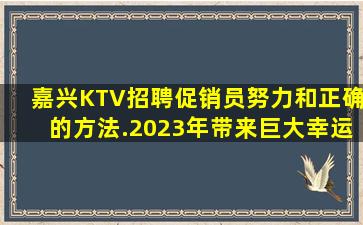 嘉兴KTV招聘促销员努力和正确的方法.2023年带来巨大幸运
