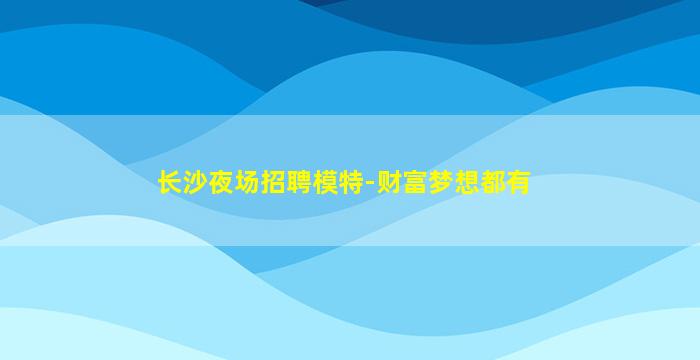 长沙夜场招聘模特-财富梦想都有