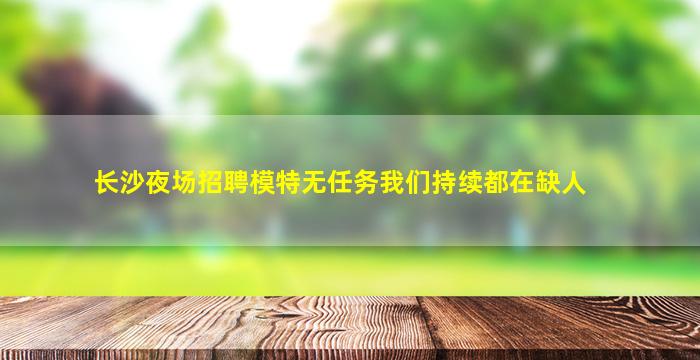 长沙夜场招聘模特无任务我们持续都在缺人